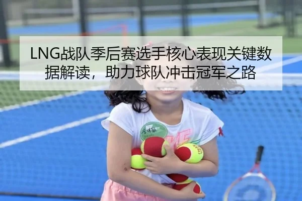 LNG战队季后赛选手核心表现关键数据解读，助力球队冲击冠军之路